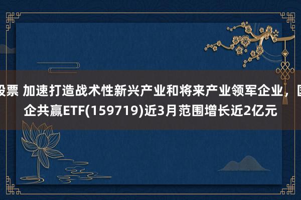 股票 加速打造战术性新兴产业和将来产业领军企业，国企共赢ETF(159719)近3月范围增长近2亿元