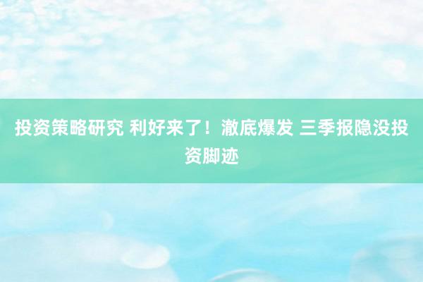 投资策略研究 利好来了！澈底爆发 三季报隐没投资脚迹