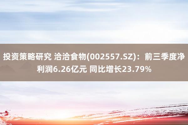 投资策略研究 洽洽食物(002557.SZ)：前三季度净利润6.26亿元 同比增长23.79%