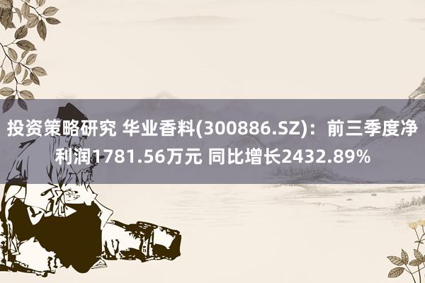 投资策略研究 华业香料(300886.SZ)：前三季度净利润1781.56万元 同比增长2432.89%