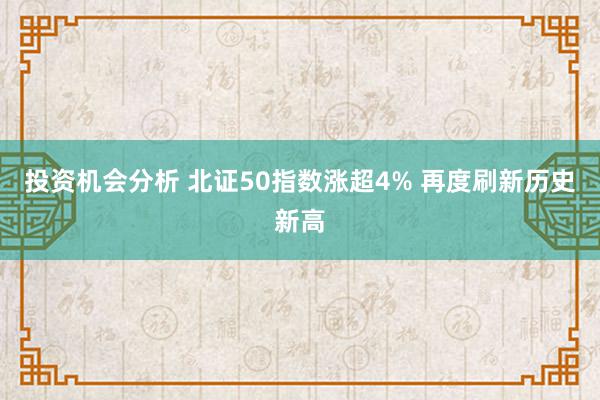 投资机会分析 北证50指数涨超4% 再度刷新历史新高