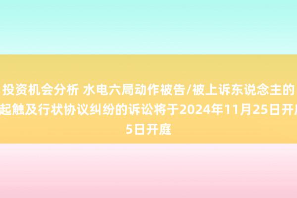 投资机会分析 水电六局动作被告/被上诉东说念主的1起触及行状协议纠纷的诉讼将于2024年11月25日开庭