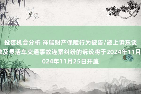 投资机会分析 祥瑞财产保障行为被告/被上诉东谈主的1起触及灵活车交通事故连累纠纷的诉讼将于2024年11月25日开庭