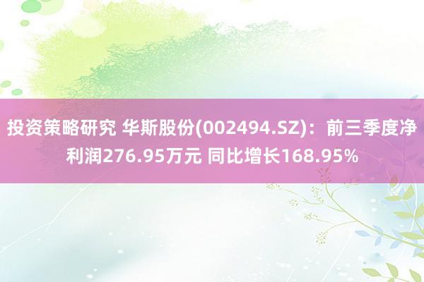 投资策略研究 华斯股份(002494.SZ)：前三季度净利润276.95万元 同比增长168.95%