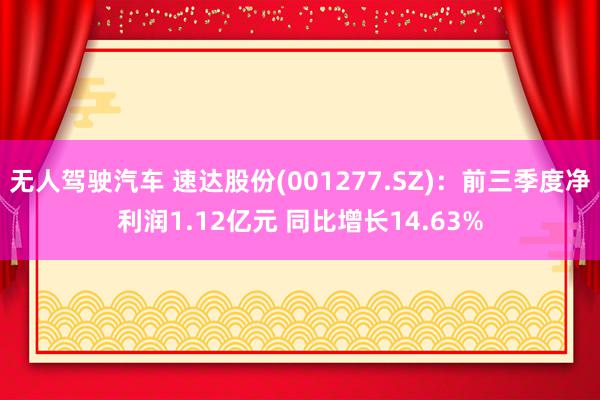 无人驾驶汽车 速达股份(001277.SZ)：前三季度净利润1.12亿元 同比增长14.63%