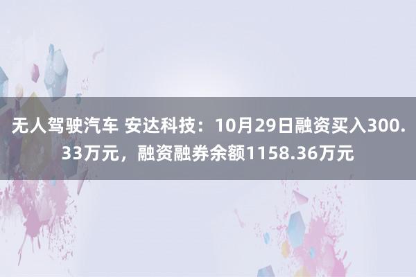 无人驾驶汽车 安达科技：10月29日融资买入300.33万元，融资融券余额1158.36万元