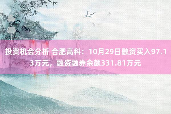 投资机会分析 合肥高科：10月29日融资买入97.13万元，融资融券余额331.81万元