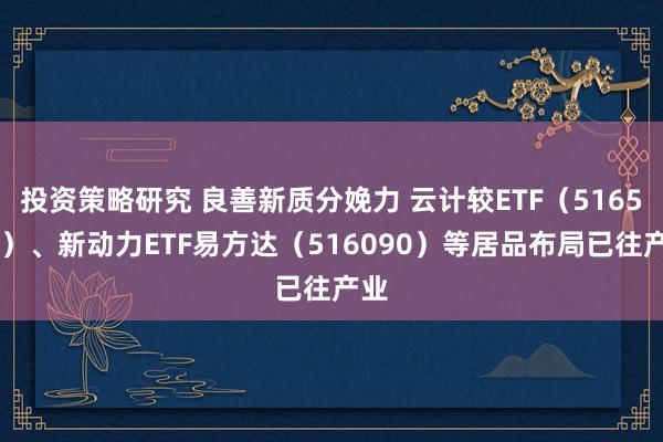 投资策略研究 良善新质分娩力 云计较ETF（516510）、新动力ETF易方达（516090）等居品布局已往产业