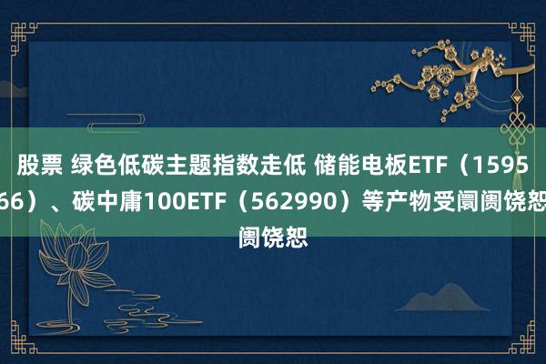 股票 绿色低碳主题指数走低 储能电板ETF（159566）、碳中庸100ETF（562990）等产物受阛阓饶恕