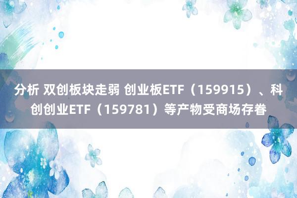 分析 双创板块走弱 创业板ETF（159915）、科创创业ETF（159781）等产物受商场存眷