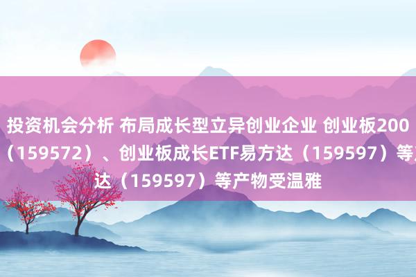 投资机会分析 布局成长型立异创业企业 创业板200ETF易方达（159572）、创业板成长ETF易方达（159597）等产物受温雅