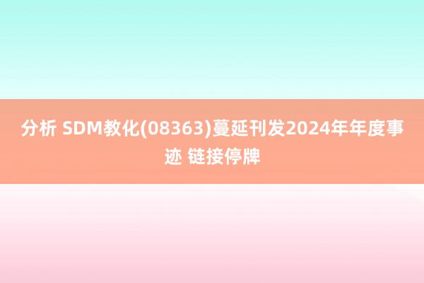 分析 SDM教化(08363)蔓延刊发2024年年度事迹 链接停牌