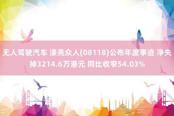 无人驾驶汽车 濠亮众人(08118)公布年度事迹 净失掉3214.6万港元 同比收窄54.03%