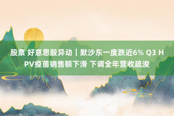 股票 好意思股异动｜默沙东一度跌近6% Q3 HPV疫苗销售额下滑 下调全年营收疏浚