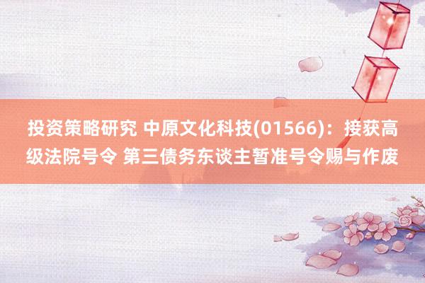 投资策略研究 中原文化科技(01566)：接获高级法院号令 第三债务东谈主暂准号令赐与作废