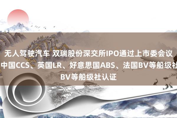 无人驾驶汽车 双瑞股份深交所IPO通过上市委会议 得到中国CCS、英国LR、好意思国ABS、法国BV等船级社认证