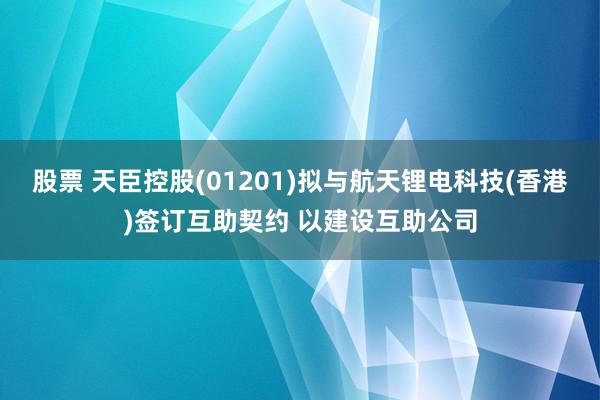 股票 天臣控股(01201)拟与航天锂电科技(香港)签订互助契约 以建设互助公司