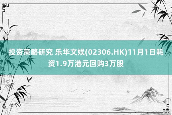 投资策略研究 乐华文娱(02306.HK)11月1日耗资1.9万港元回购3万股