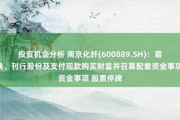 投资机会分析 南京化纤(600889.SH)：霸术财富置换、刊行股份及支付现款购买财富并召募配套资金事项 股票停牌