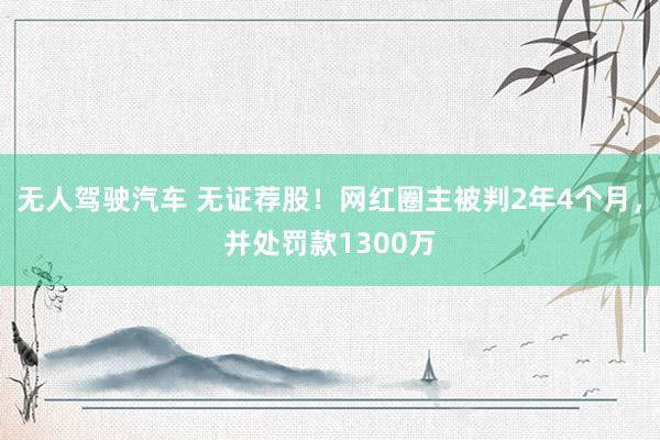 无人驾驶汽车 无证荐股！网红圈主被判2年4个月，并处罚款1300万