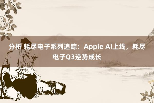 分析 耗尽电子系列追踪：Apple AI上线，耗尽电子Q3逆势成长