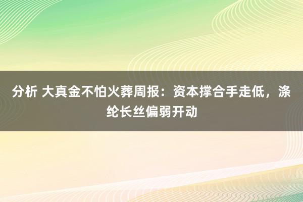 分析 大真金不怕火葬周报：资本撑合手走低，涤纶长丝偏弱开动