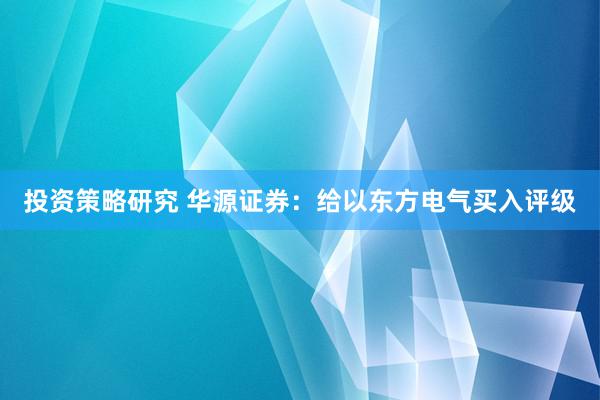 投资策略研究 华源证券：给以东方电气买入评级