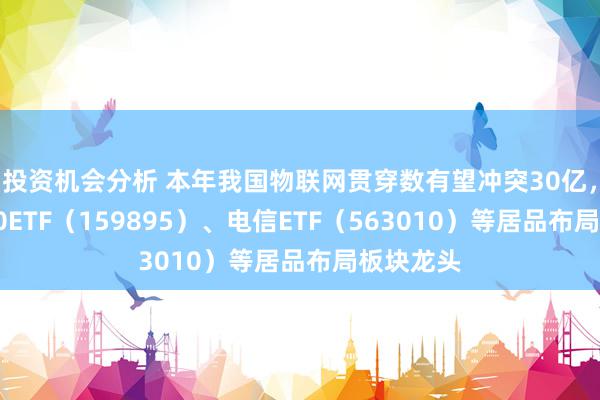 投资机会分析 本年我国物联网贯穿数有望冲突30亿，物联网50ETF（159895）、电信ETF（563010）等居品布局板块龙头