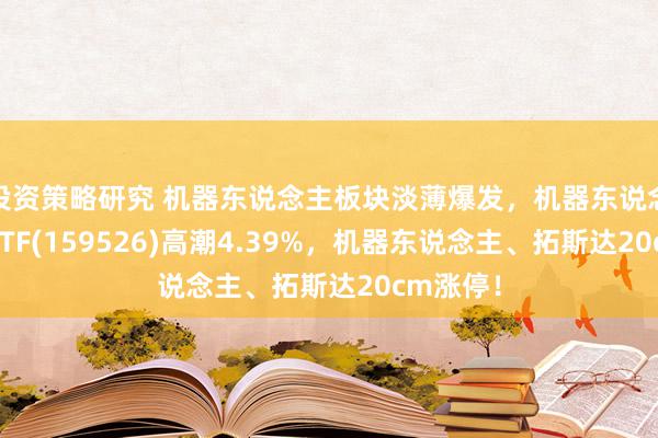 投资策略研究 机器东说念主板块淡薄爆发，机器东说念主指数ETF(159526)高潮4.39%，机器东说念主、拓斯达20cm涨停！