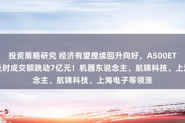 投资策略研究 经济有望捏续回升向好，A500ETF(159339)及时成交额跳动7亿元！机器东说念主、航锦科技、上海电子等领涨