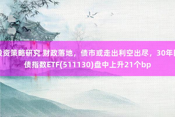 投资策略研究 财政落地，债市或走出利空出尽，30年国债指数ETF(511130)盘中上升21个bp