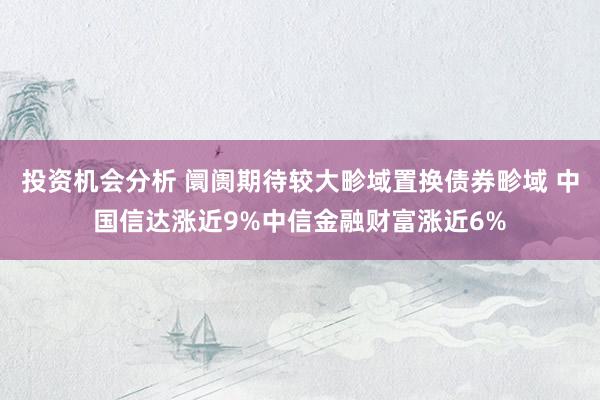 投资机会分析 阛阓期待较大畛域置换债券畛域 中国信达涨近9%中信金融财富涨近6%