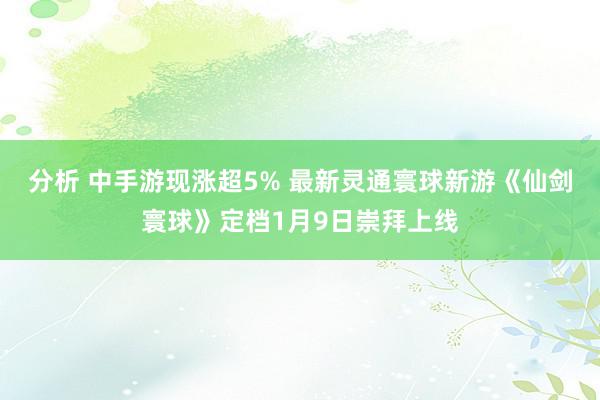 分析 中手游现涨超5% 最新灵通寰球新游《仙剑寰球》定档1月9日崇拜上线