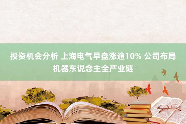 投资机会分析 上海电气早盘涨逾10% 公司布局机器东说念主全产业链