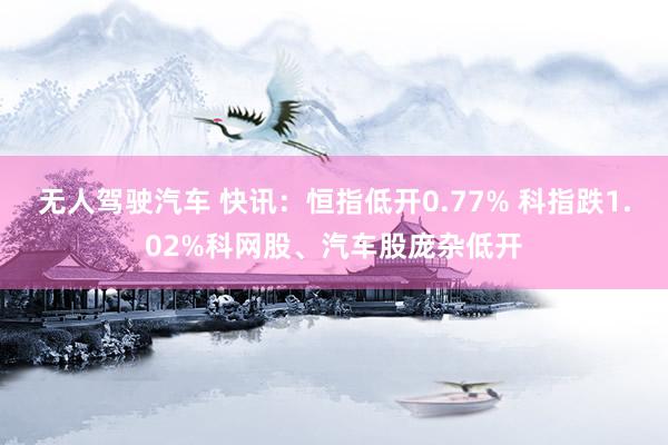 无人驾驶汽车 快讯：恒指低开0.77% 科指跌1.02%科网股、汽车股庞杂低开