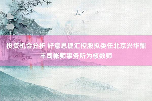 投资机会分析 好意思捷汇控股拟委任北京兴华鼎丰司帐师事务所为核数师