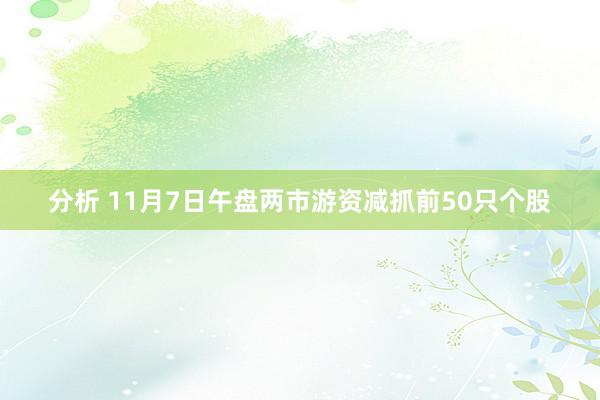 分析 11月7日午盘两市游资减抓前50只个股