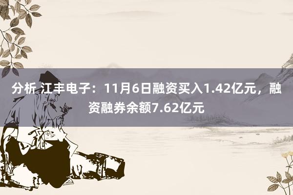 分析 江丰电子：11月6日融资买入1.42亿元，融资融券余额7.62亿元