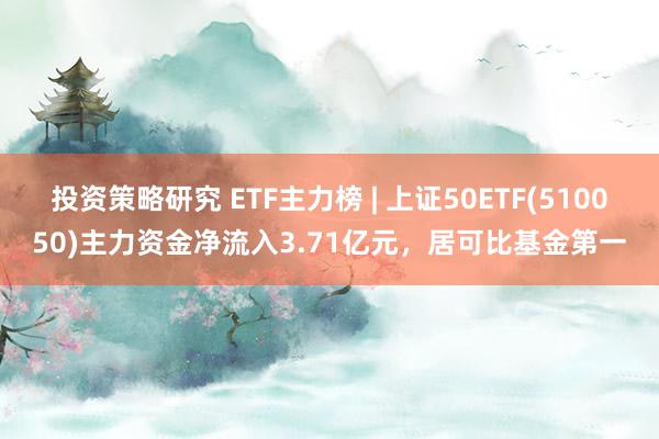 投资策略研究 ETF主力榜 | 上证50ETF(510050)主力资金净流入3.71亿元，居可比基金第一