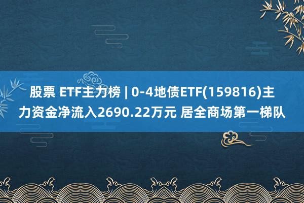 股票 ETF主力榜 | 0-4地债ETF(159816)主力资金净流入2690.22万元 居全商场第一梯队