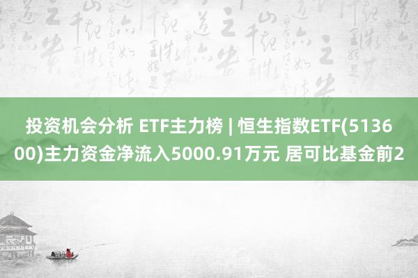 投资机会分析 ETF主力榜 | 恒生指数ETF(513600)主力资金净流入5000.91万元 居可比基金前2