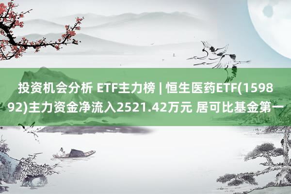 投资机会分析 ETF主力榜 | 恒生医药ETF(159892)主力资金净流入2521.42万元 居可比基金第一