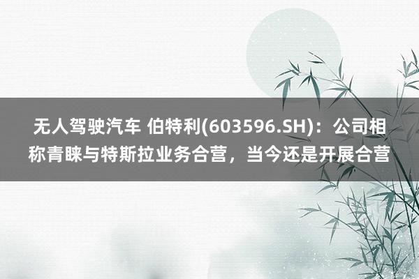 无人驾驶汽车 伯特利(603596.SH)：公司相称青睐与特斯拉业务合营，当今还是开展合营