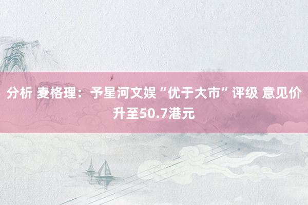 分析 麦格理：予星河文娱“优于大市”评级 意见价升至50.7港元