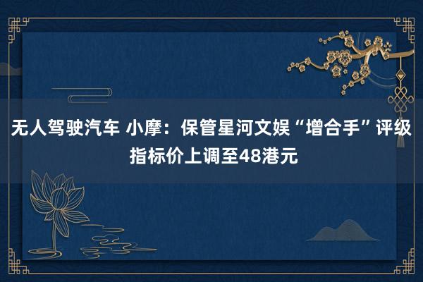 无人驾驶汽车 小摩：保管星河文娱“增合手”评级 指标价上调至48港元