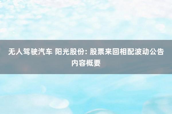 无人驾驶汽车 阳光股份: 股票来回相配波动公告内容概要