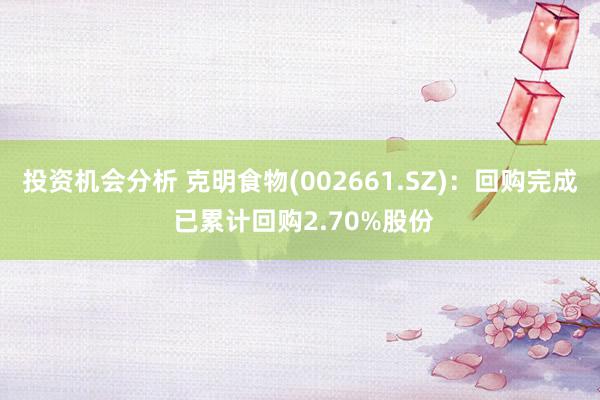 投资机会分析 克明食物(002661.SZ)：回购完成 已累计回购2.70%股份