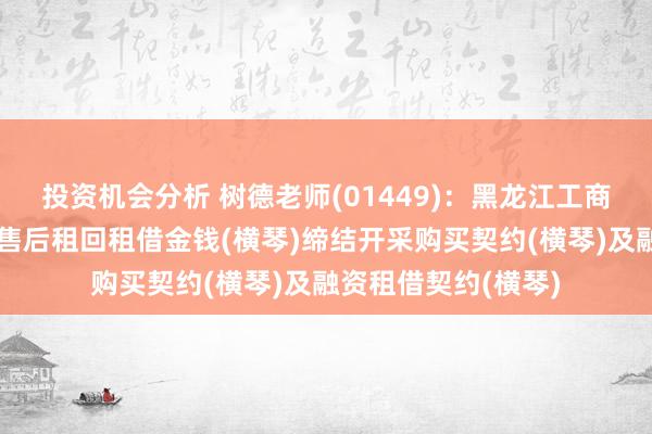 投资机会分析 树德老师(01449)：黑龙江工商学院与横琴租借就售后租回租借金钱(横琴)缔结开采购买契约(横琴)及融资租借契约(横琴)