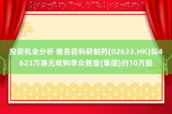 投资机会分析 雅各臣科研制药(02633.HK)拟4623万港元收购李众胜堂(集团)约10万股