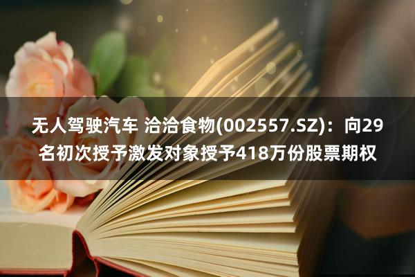 无人驾驶汽车 洽洽食物(002557.SZ)：向29名初次授予激发对象授予418万份股票期权